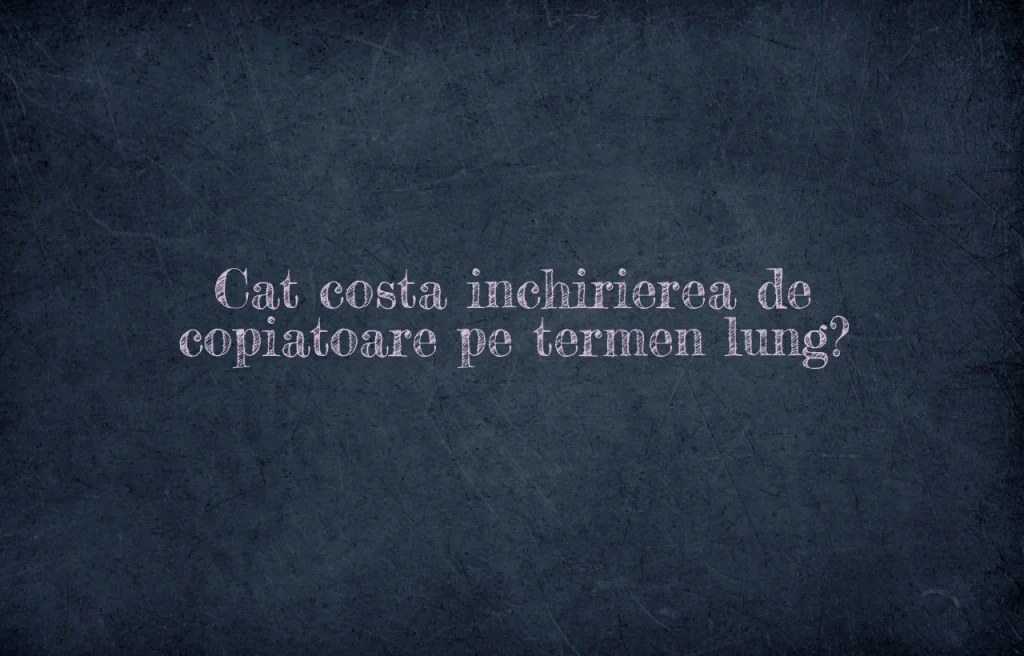 Cat costa inchirierea de copiatoare pe termen lung?