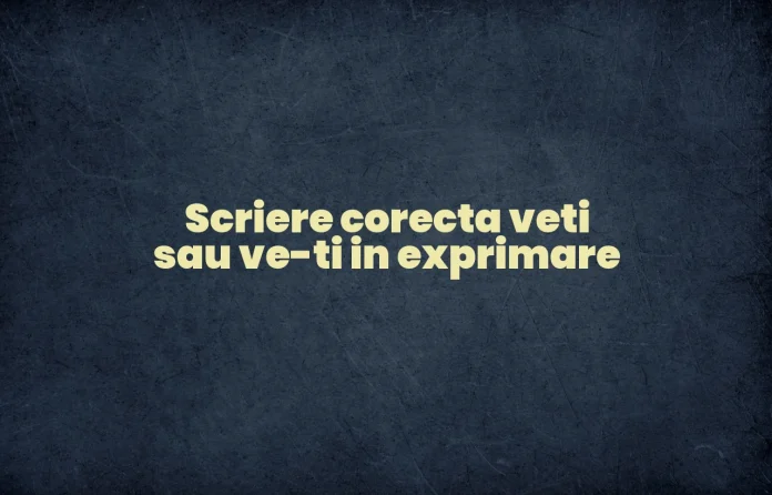 Scriere corecta veti sau ve-ti in exprimare